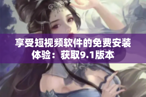 享受短视频软件的免费安装体验：获取9.1版本