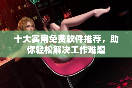 十大实用免费软件推荐，助你轻松解决工作难题
