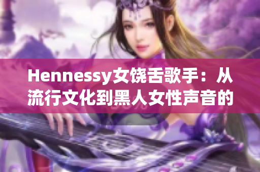 Hennessy女饶舌歌手：从流行文化到黑人女性声音的重要性
