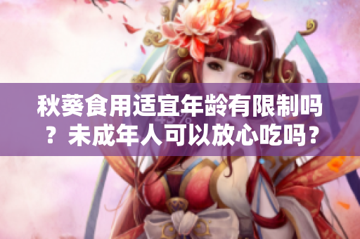 秋葵食用适宜年龄有限制吗？未成年人可以放心吃吗？