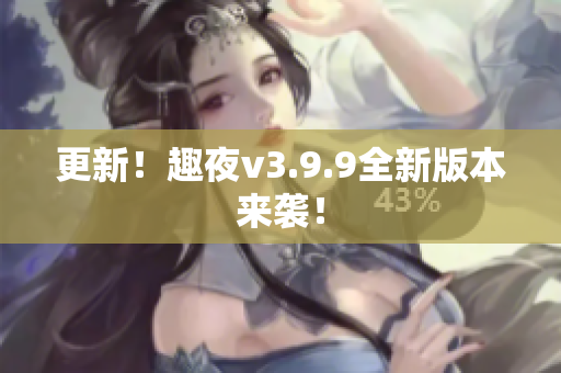 更新！趣夜v3.9.9全新版本来袭！