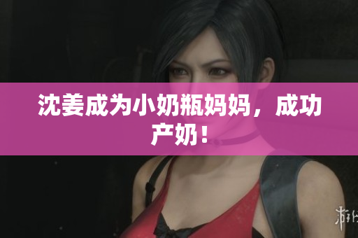 沈姜成为小奶瓶妈妈，成功产奶！