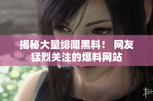 揭秘大量绯闻黑料！ 网友猛烈关注的爆料网站