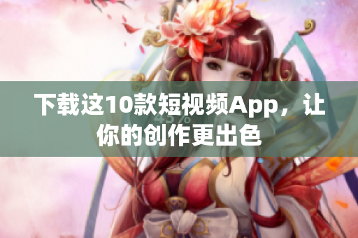 下载这10款短视频App，让你的创作更出色
