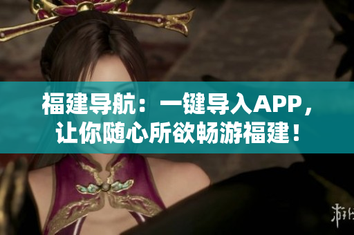 福建导航：一键导入APP，让你随心所欲畅游福建！