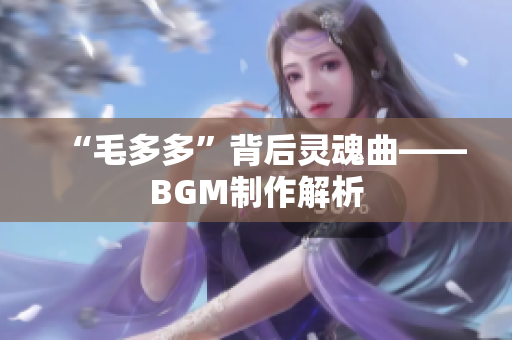 “毛多多”背后灵魂曲——BGM制作解析