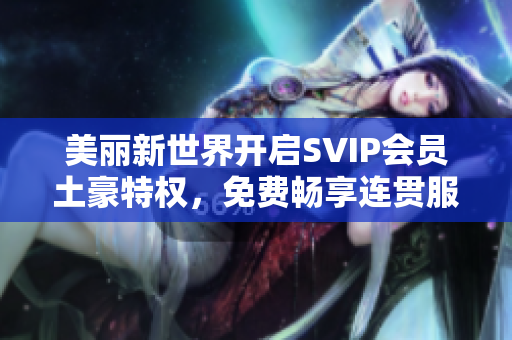 美丽新世界开启SVIP会员土豪特权，免费畅享连贯服务！
