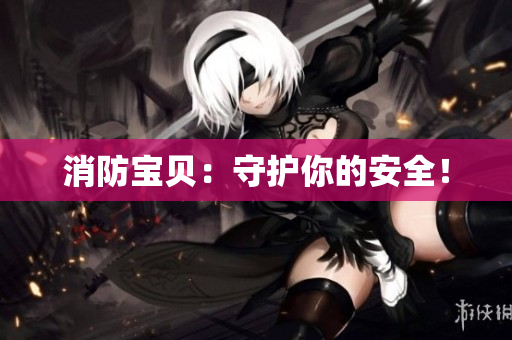消防宝贝：守护你的安全！