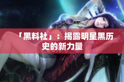 「黑料社」：揭露明星黑历史的新力量