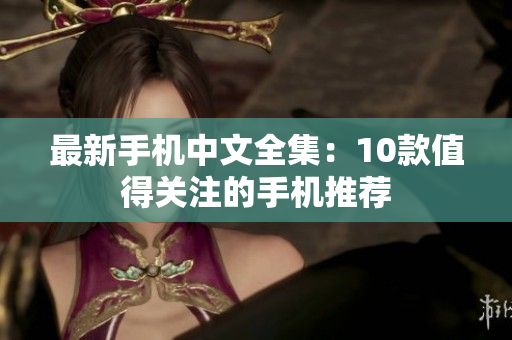 最新手机中文全集：10款值得关注的手机推荐