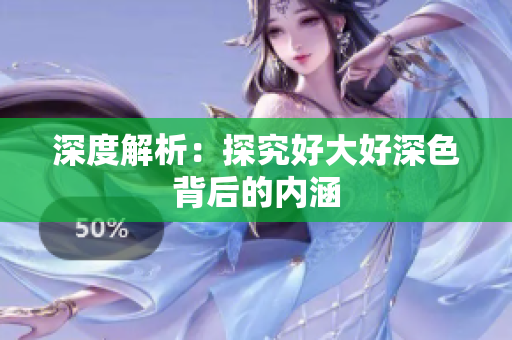 深度解析：探究好大好深色背后的内涵