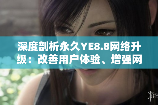 深度剖析永久YE8.8网络升级：改善用户体验、增强网络安全