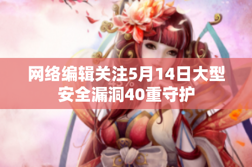 网络编辑关注5月14日大型安全漏洞40重守护
