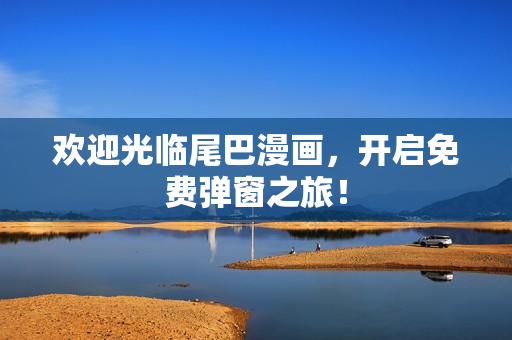 欢迎光临尾巴漫画，开启免费弹窗之旅！