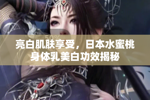 亮白肌肤享受，日本水蜜桃身体乳美白功效揭秘