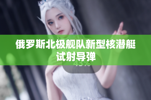 俄罗斯北极舰队新型核潜艇试射导弹
