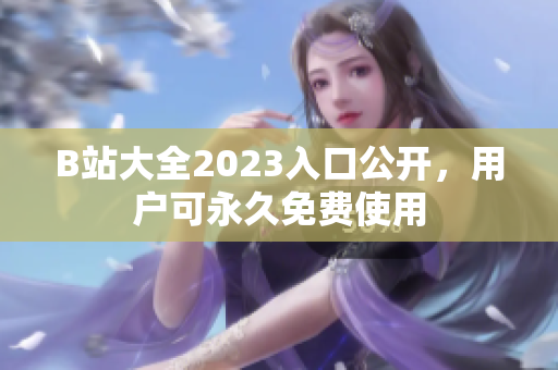 B站大全2023入口公开，用户可永久免费使用