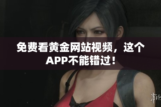 免费看黄金网站视频，这个APP不能错过！