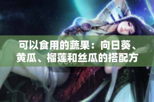 可以食用的蔬果：向日葵、黄瓜、榴莲和丝瓜的搭配方法！