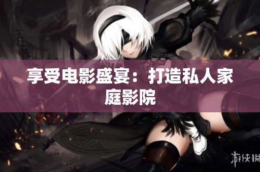 享受电影盛宴：打造私人家庭影院