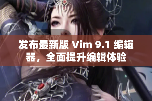 发布最新版 Vim 9.1 编辑器，全面提升编辑体验