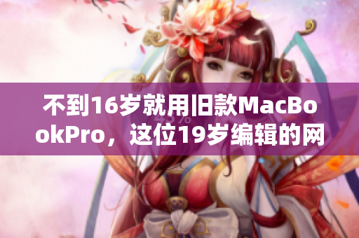 不到16岁就用旧款MacBookPro，这位19岁编辑的网络创作之路
