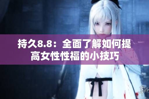 持久8.8：全面了解如何提高女性性福的小技巧