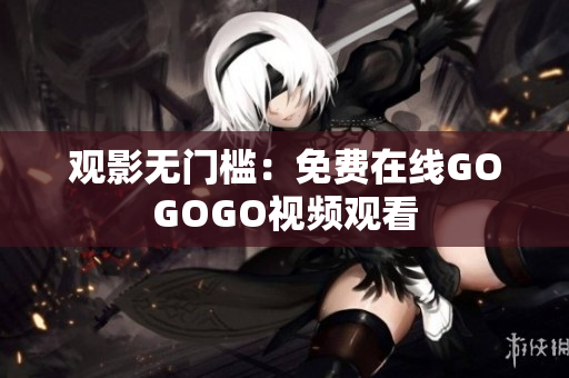 观影无门槛：免费在线GOGOGO视频观看