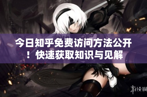 今日知乎免费访问方法公开！快速获取知识与见解