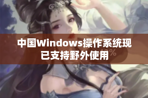 中国Windows操作系统现已支持野外使用