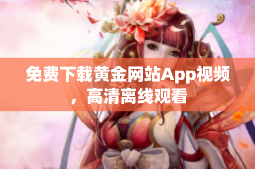 免费下载黄金网站App视频，高清离线观看