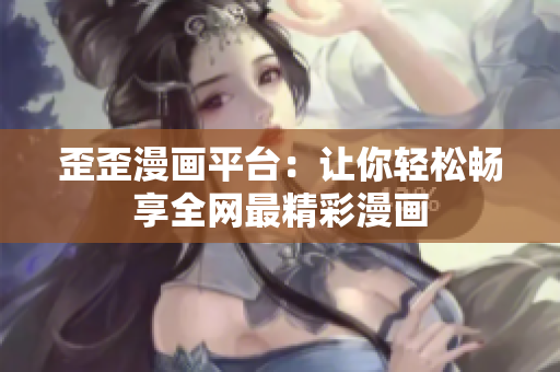 歪歪漫画平台：让你轻松畅享全网最精彩漫画