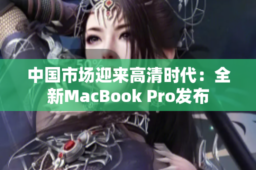 中国市场迎来高清时代：全新MacBook Pro发布