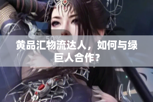黄品汇物流达人，如何与绿巨人合作？