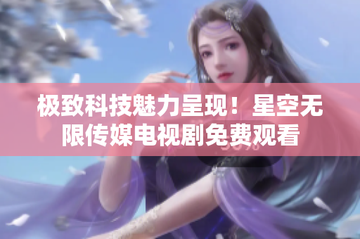 极致科技魅力呈现！星空无限传媒电视剧免费观看