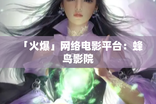 「火爆」网络电影平台：蜂鸟影院