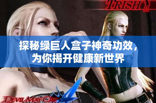探秘绿巨人盒子神奇功效，为你揭开健康新世界