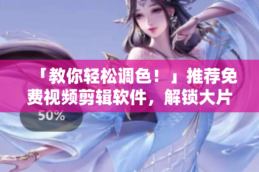 「教你轻松调色！」推荐免费视频剪辑软件，解锁大片级色彩效果