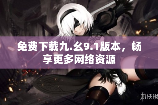免费下载九.幺9.1版本，畅享更多网络资源