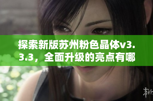 探索新版苏州粉色晶体v3.3.3，全面升级的亮点有哪些？