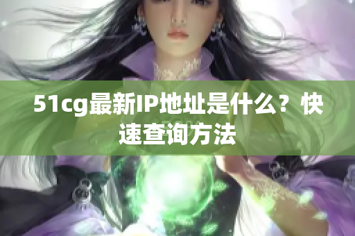 51cg最新IP地址是什么？快速查询方法