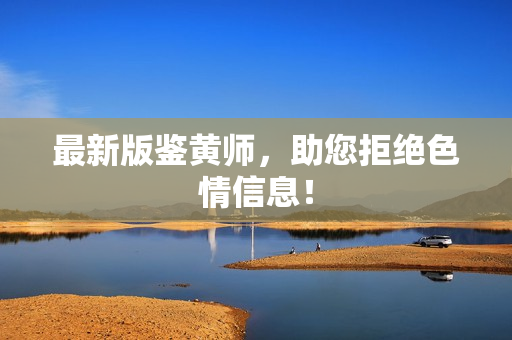 最新版鉴黄师，助您拒绝色情信息！