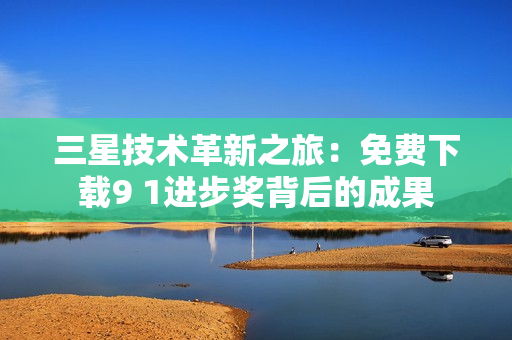 三星技术革新之旅：免费下载9 1进步奖背后的成果