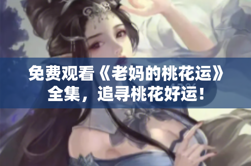 免费观看《老妈的桃花运》全集，追寻桃花好运！