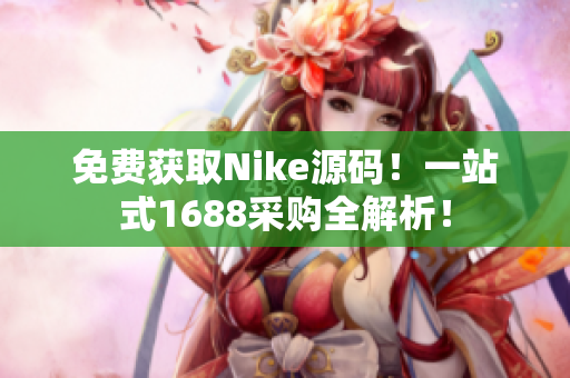 免费获取Nike源码！一站式1688采购全解析！
