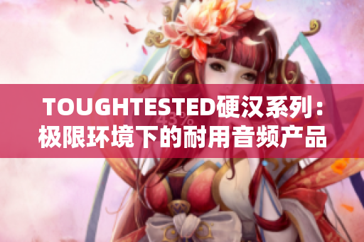 TOUGHTESTED硬汉系列：极限环境下的耐用音频产品