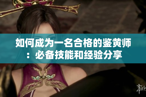 如何成为一名合格的鉴黄师：必备技能和经验分享