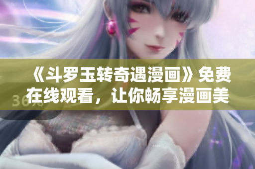 《斗罗玉转奇遇漫画》免费在线观看，让你畅享漫画美好！
