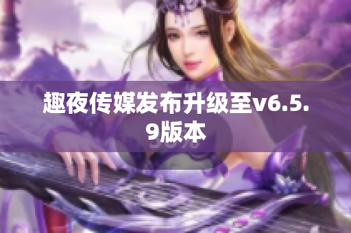 趣夜传媒发布升级至v6.5.9版本