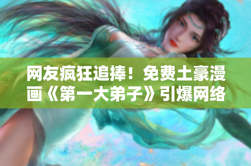 网友疯狂追捧！免费土豪漫画《第一大弟子》引爆网络